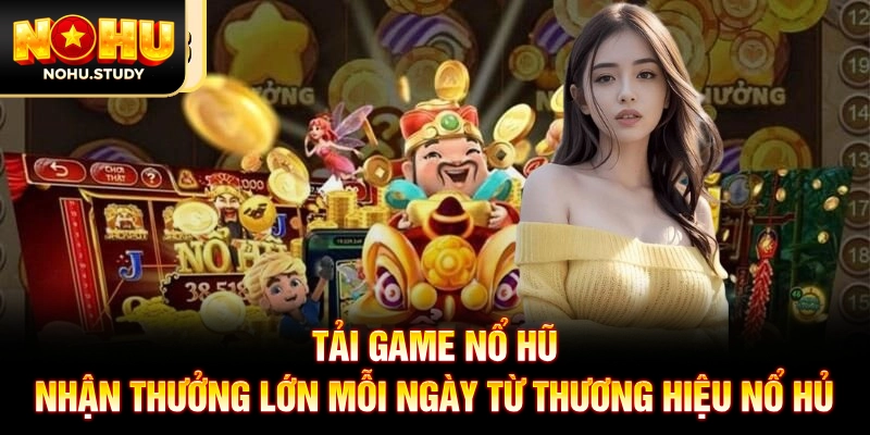 Tải Game Nổ Hũ Nhận Thưởng Lớn Mỗi Ngày Từ Thương Hiệu Nổ Hủ